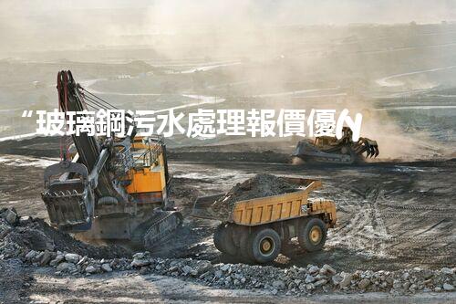 “玻璃鋼污水處理報價優(yōu)，環(huán)保效益顯著彰顯”